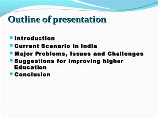 Outline of presentation
Introduction

Current Scenario in India
Major Problems, Issues and Challenges
Suggestions for improving higher

Education
Conclusion

 