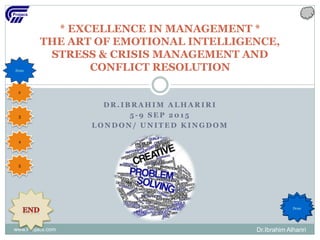 D R . I B R A H I M A L H A R I R I
5 - 9 S E P 2 0 1 5
L O N D O N / U N I T E D K I N G D O M
* EXCELLENCE IN MANAGEMENT *
THE ART OF EMOTIONAL INTELLIGENCE,
STRESS & CRISIS MANAGEMENT AND
CONFLICT RESOLUTION
Dr.Ibrahim Alhaririwww.Projacs.com
1
2
3
4
5
Done
Done
Done
Done
 