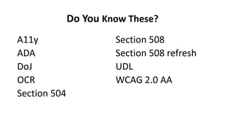 Do You Know These?
A11y
ADA
DoJ
OCR
Section 504
Section 508
Section 508 refresh
UDL
WCAG 2.0 AA
 
