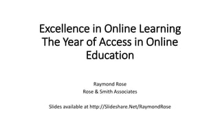 Excellence in Online Learning
The Year of Access in Online
Education
Raymond Rose
Rose & Smith Associates
Slides available...
