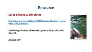 Resource
Color Blindness Simulator
http://www.seewald.at/en/2012/01/color_blindness_corre
ction_and_simulator
See through the eyes of your red, green or blue colorblind
student.
Android only
25
 