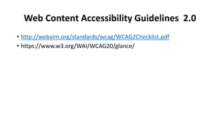 Web Content Accessibility Guidelines 2.0
• http://webaim.org/standards/wcag/WCAG2Checklist.pdf
• https://www.w3.org/WAI/WCAG20/glance/
 