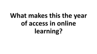 What makes this the year
of access in online
learning?
 