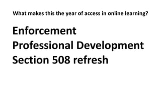 What makes this the year of access in online learning?
Enforcement
Professional Development
Section 508 refresh
 