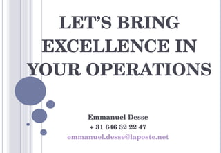 LET’S BRING EXCELLENCE IN YOUR OPERATIONS Emmanuel Desse + 31 646 32 22 47 [email_address] 
