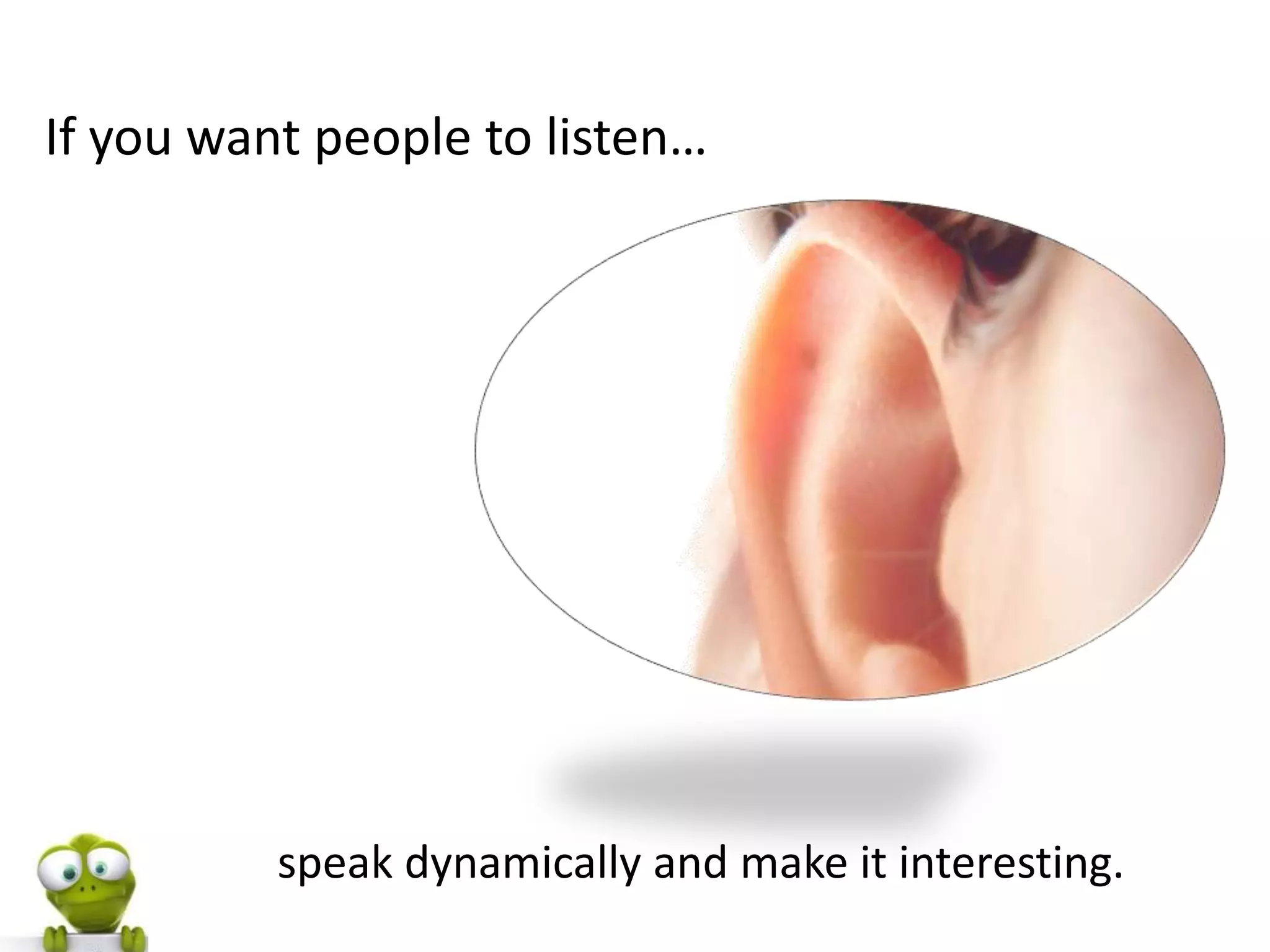 If you want people to listen…




          speak dynamically and make it interesting.
 