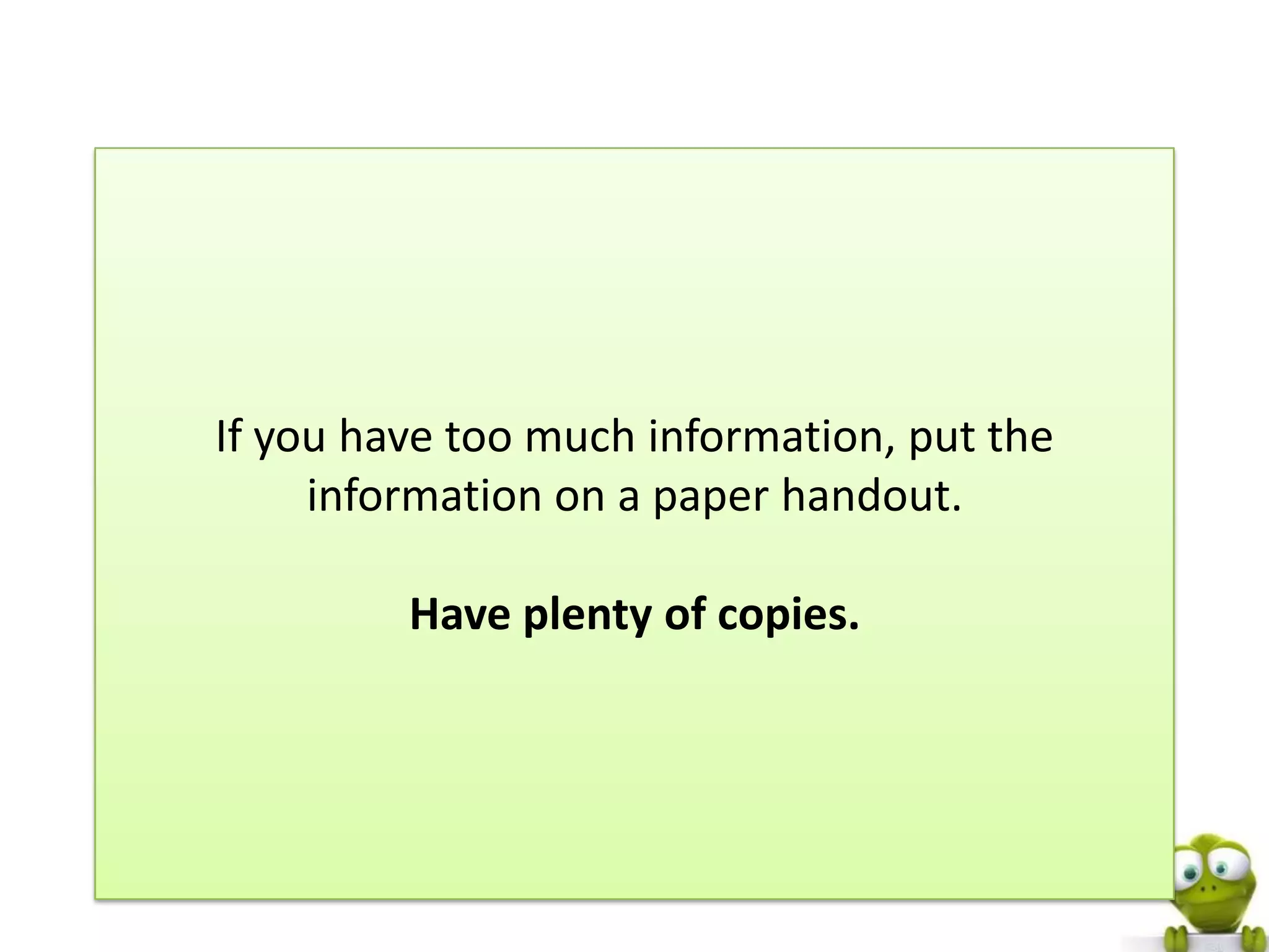If you have too much information, put the
     information on a paper handout.

         Have plenty of copies.
 