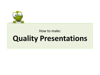 How to make:

Quality Presentations
 