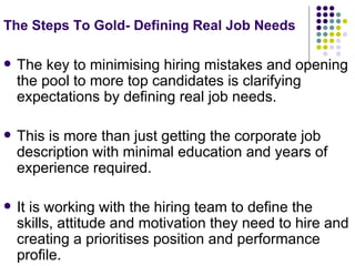 The Steps To Gold- Defining Real Job Needs   <ul><li>The key to minimising hiring mistakes and opening the pool to more to...
