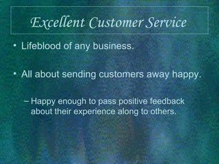 Excellent Customer Service   Lifeblood of any business.  All about sending customers away happy. Happy enough to pass positive feedback about their experience along to others. 