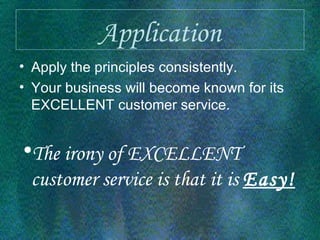 Application Apply the principles consistently. Your business will become known for its EXCELLENT customer service. The irony of EXCELLENT customer service is that it is  Easy! 