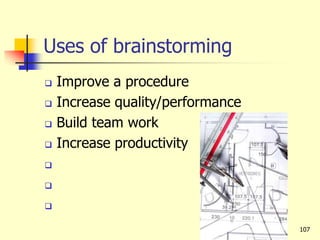 Uses of brainstorming
 Improve a procedure
 Increase quality/performance
 Build team work
 Increase productivity



107
 