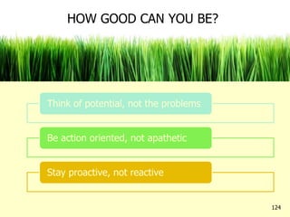 Think of potential, not the problems
Be action oriented, not apathetic
Stay proactive, not reactive
124
HOW GOOD CAN YOU BE?
 