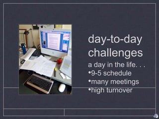 day-to-day
challenges
a day in the life. . .
•9-5 schedule
•many meetings
•high turnover
 