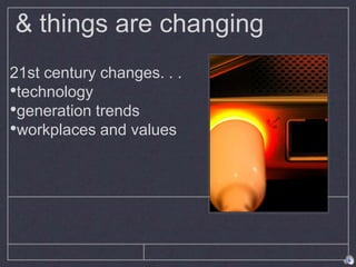& things are changing
21st century changes. . .
•technology
•generation trends
•workplaces and values
 