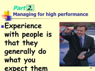 35
Part 2.
Managing for high performance
Experience
with people is
that they
generally do
what you
expect them
 
