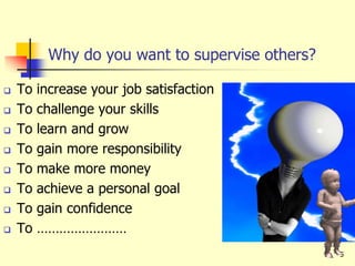 5
Why do you want to supervise others?
 To increase your job satisfaction
 To challenge your skills
 To learn and grow
 To gain more responsibility
 To make more money
 To achieve a personal goal
 To gain confidence
 To ……………………
 
