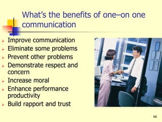66
What’s the benefits of one–on one
communication
 Improve communication
 Eliminate some problems
 Prevent other problems
 Demonstrate respect and
concern
 Increase moral
 Enhance performance
productivity
 Build rapport and trust
 