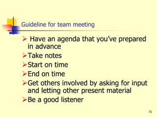 71
Guideline for team meeting
 Have an agenda that you’ve prepared
in advance
Take notes
Start on time
End on time
Get others involved by asking for input
and letting other present material
Be a good listener
 