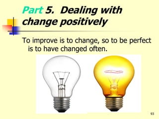 Part 5. Dealing with
change positively
To improve is to change, so to be perfect
is to have changed often.
93
 