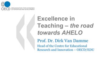 Excellence in Teaching – the road towards AHELO Prof. Dr. Dirk Van Damme Head of the Centre for Educational Research and Innovation – OECD/EDU 