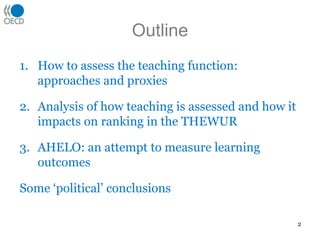 OutlineHow to assess the teaching function: approaches and proxiesAnalysis of how teaching is assessed and how it impacts on ranking in the THEWURAHELO: an attempt to measure learning outcomesSome ‘political’ conclusions2