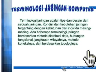 Terminologi jaringan adalah tipe dan desain dari
sebuah jaringan. Kondisi dan kebutuhan jaringan
tergantung dengan kebutuhan dari individu masing-
masing. Ada beberapa terminologi jaringan
berdasarkan metode distribusi data, hubungan
fungsional, jangkauan wilayahnya, metode
koneksinya, dan berdasarkan topologinya.




                            WWW.YOUR-COMPANY-URL.COM
 