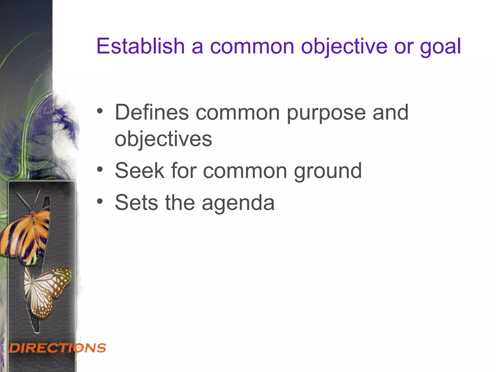 Establish a common objective or goal
• Defines common purpose and
objectives
• Seek for common ground
• Sets the agenda
 