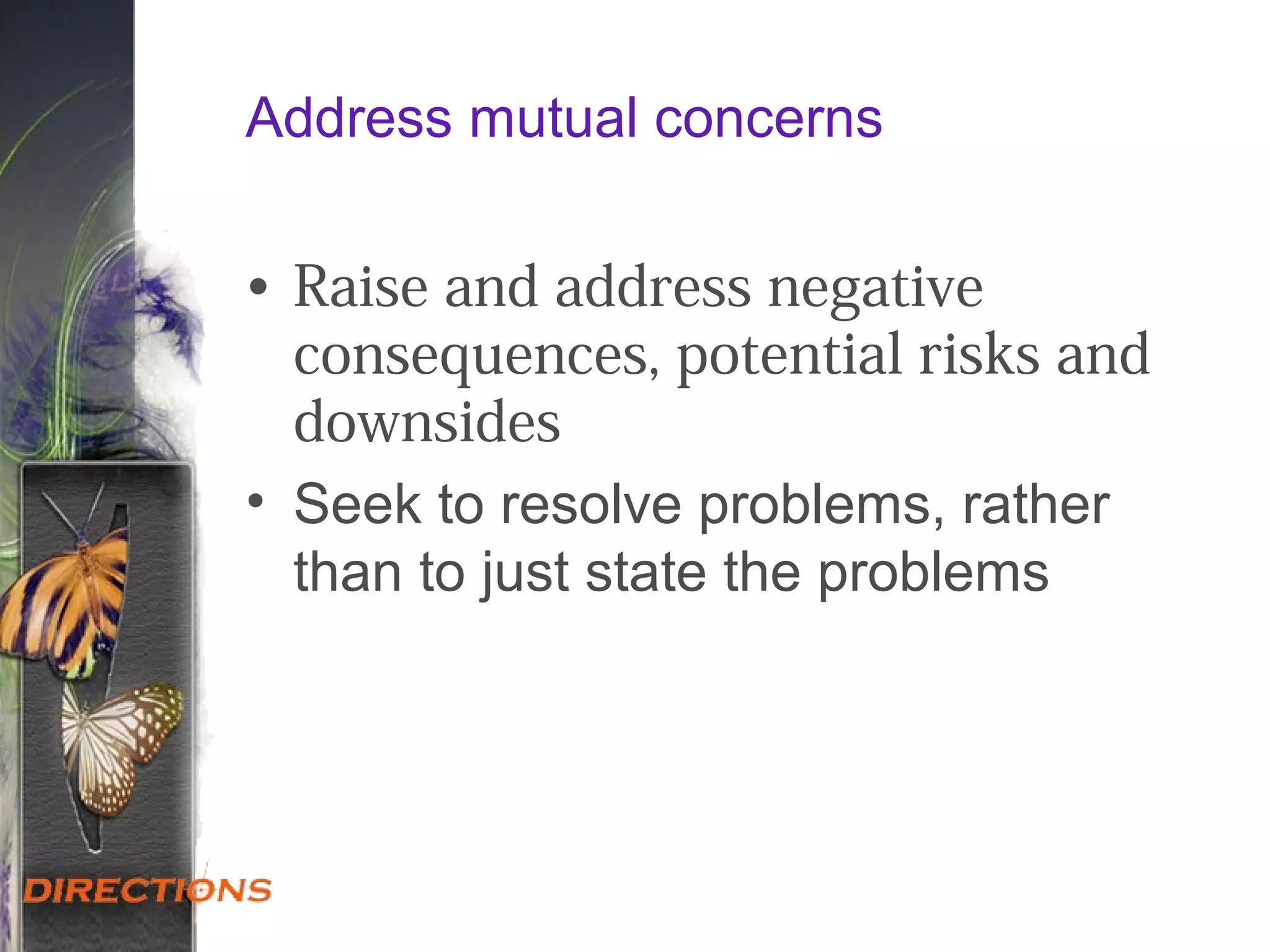 Address mutual concerns
• Raise and address negative
consequences, potential risks and
downsides
• Seek to resolve problems, rather
than to just state the problems
 