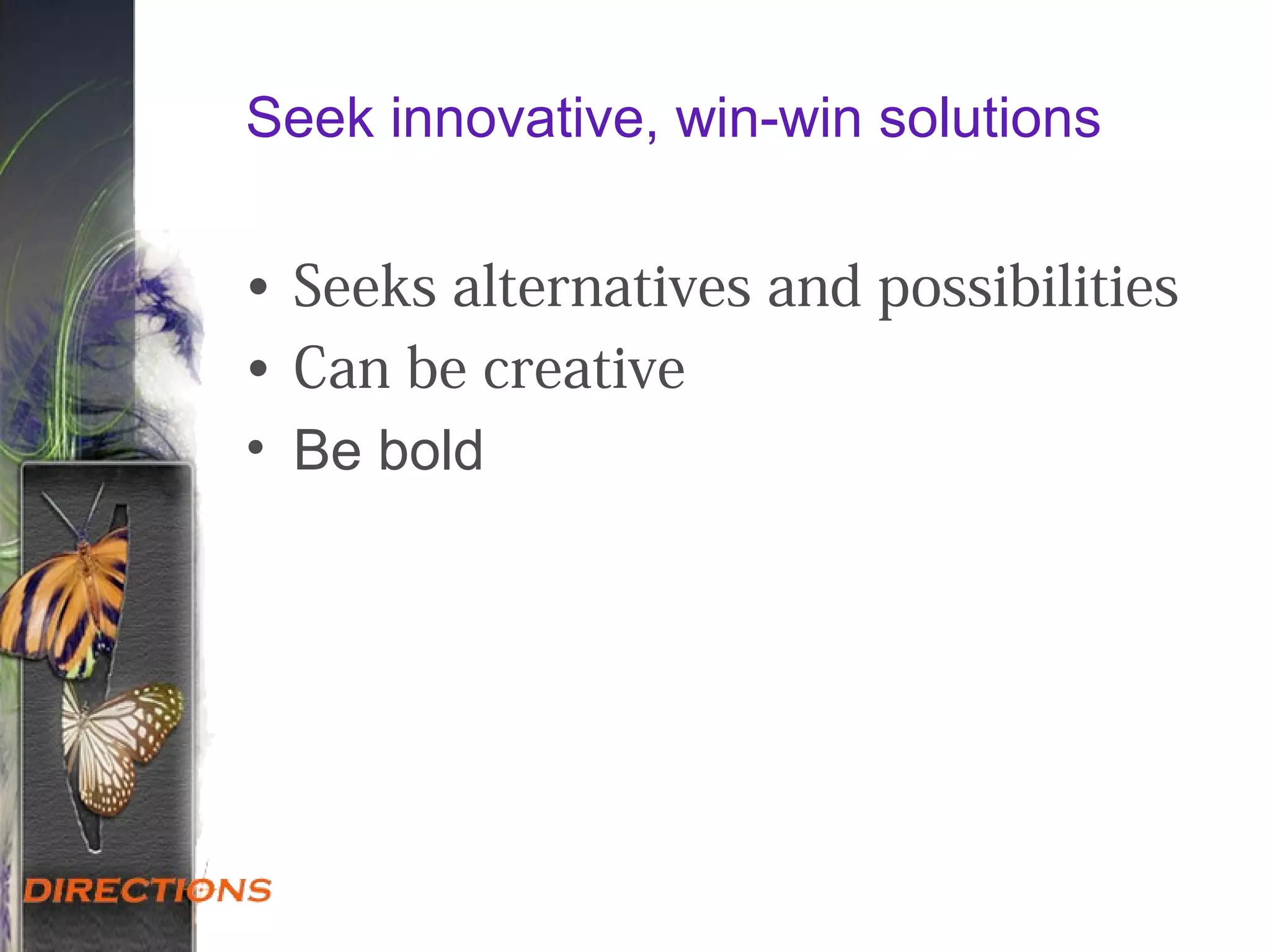 Seek innovative, win-win solutions
• Seeks alternatives and possibilities
• Can be creative
• Be bold
 