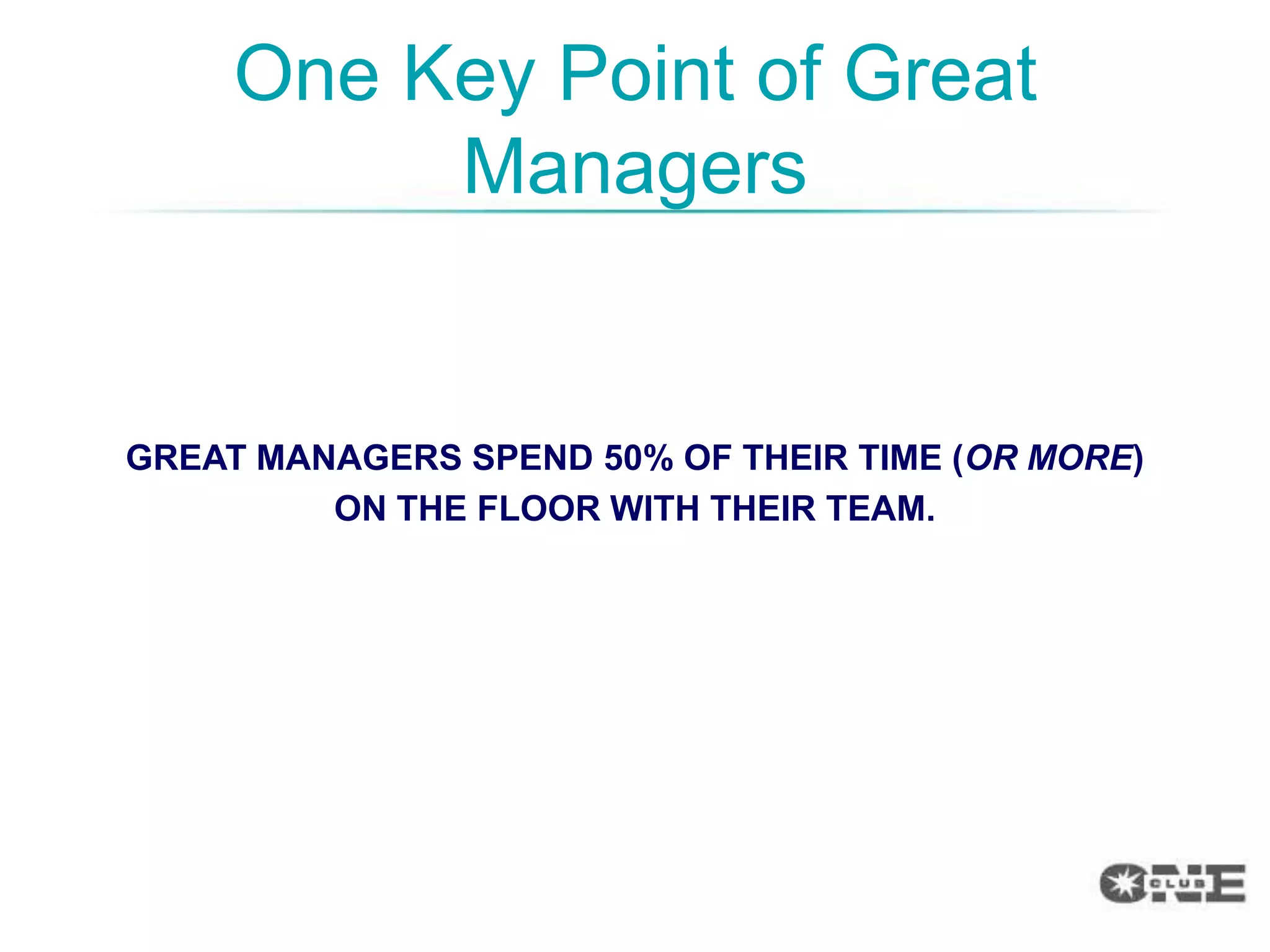 One Key Point of Great
          Managers


GREAT MANAGERS SPEND 50% OF THEIR TIME (OR MORE)
         ON THE FLOOR WITH THEIR TEAM.
 