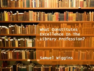 What Constitutes Excellence In The Library Profession? Samuel Wiggins 