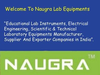 Welcome To Naugra Lab Equipments
“Educational Lab Instruments, Electrical
Engineering, Scientific & Technical
Laboratory Equipments Manufacturer,
Supplier And Exporter Companies in India”.
 
