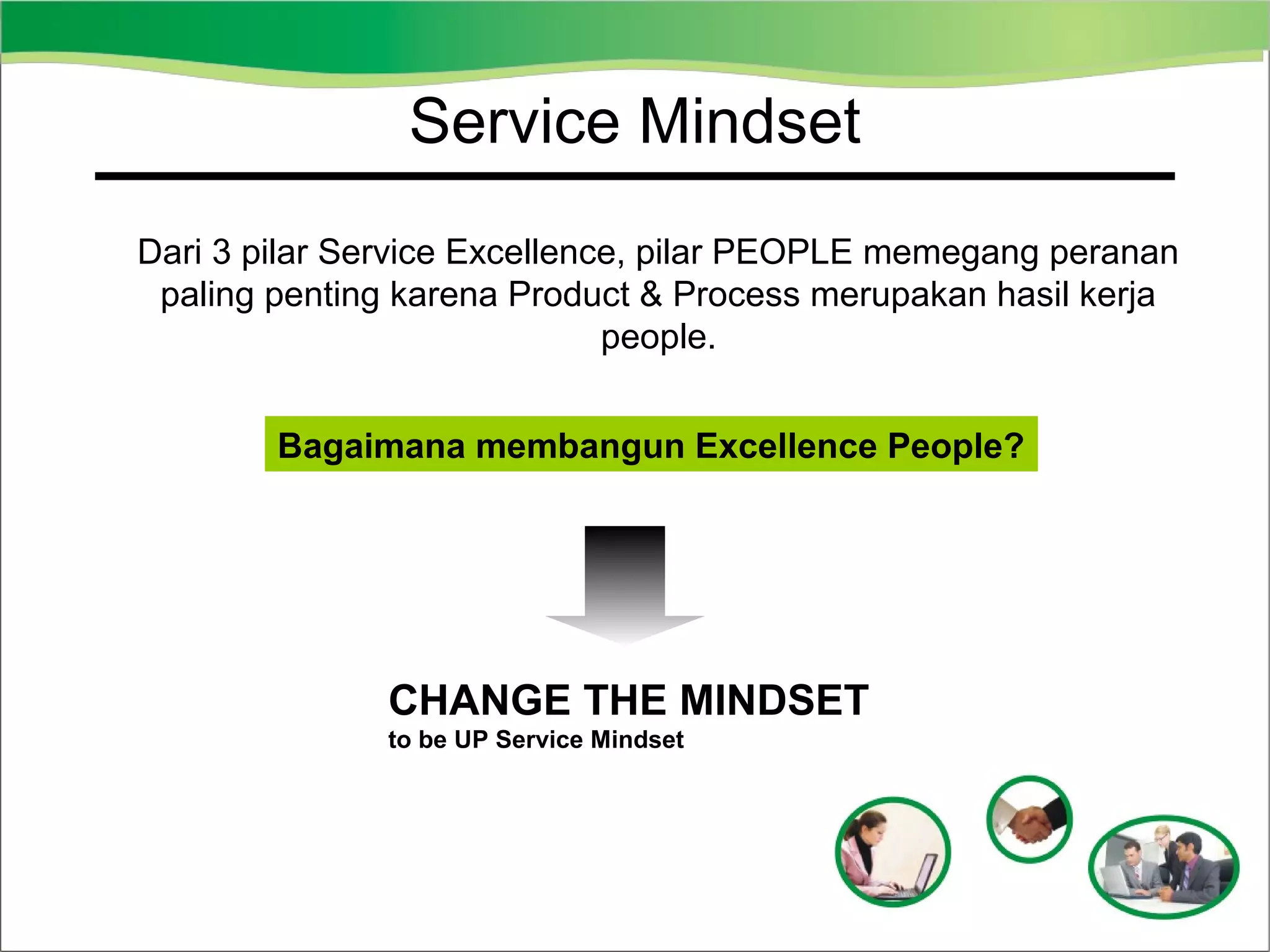 Service Mindset
Dari 3 pilar Service Excellence, pilar PEOPLE memegang peranan
paling penting karena Product & Process merupakan hasil kerja
people.
Bagaimana membangun Excellence People?

CHANGE THE MINDSET
to be UP Service Mindset

 