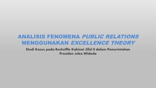 ANALISIS FENOMENA PUBLIC RELATIONS
MENGGUNAKAN EXCELLENCE THEORY
Studi Kasus pada Reshuffle Kabinet Jilid II dalam Pemerintahan
Presiden Joko Widodo
 