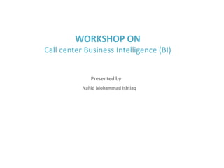 Call center Business Intelligence (BI)
Presented by:
Nahid Mohammad Ishtiaq
 