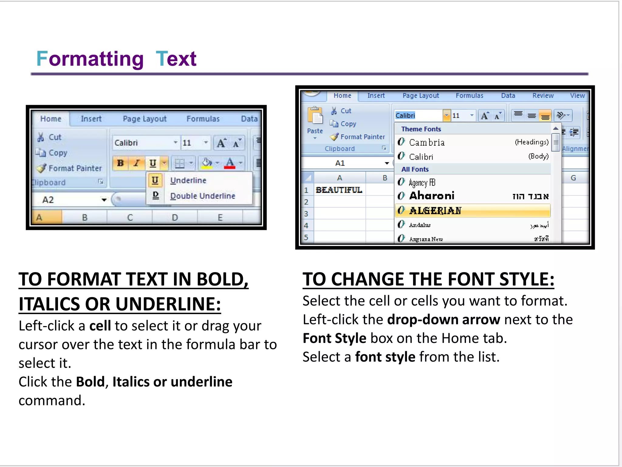 Conditional Formatting
TO APPLY CONDITIONAL FORMATTING:
Select the cells you would like to format.
Select the Home tab.
Locate the Styles group.
Click the Conditional Formatting command. A menu will
appear with your formatting options.
TO REMOVE CONDITIONAL FORMATTING:
Click the Conditional Formatting command.
Select Clear Rules.
Choose to clear rules from the entire worksheet or the selected
cells.
 