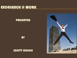 EXCELLENCE @ WORK


       PRESENTED




          BY



      SCOTT ODIGIE
 