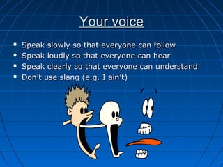 Your voiceYour voice
 Speak slowly so that everyone can followSpeak slowly so that everyone can follow
 Speak loudly so that everyone can hearSpeak loudly so that everyone can hear
 Speak clearly so that everyone can understandSpeak clearly so that everyone can understand
 Don’t use slang (e.g. I ain’t)Don’t use slang (e.g. I ain’t)
 