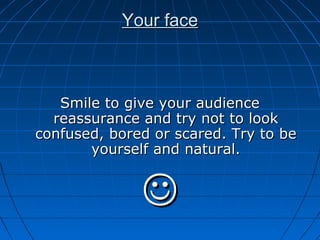 Your faceYour face
Smile to give your audienceSmile to give your audience
reassurance and try not to lookreassurance and try not to look
confused, bored or scared. Try to beconfused, bored or scared. Try to be
yourself and natural.yourself and natural.

 