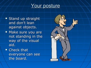 Your postureYour posture
 Stand up straightStand up straight
and don’t leanand don’t lean
against objects.against objects.
 Make sure you areMake sure you are
not standing in thenot standing in the
way of the visualway of the visual
aid.aid.
 Check thatCheck that
everyone can seeeveryone can see
the board.the board.
 