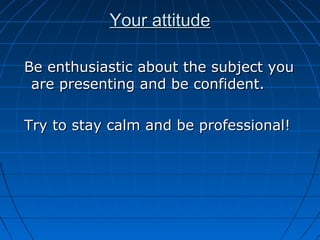 Your attitudeYour attitude
Be enthusiastic about the subject youBe enthusiastic about the subject you
are presenting and be confident.are presenting and be confident.
Try to stay calm and be professional!Try to stay calm and be professional!
 