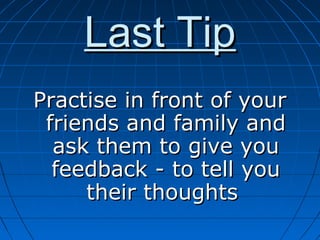 Last TipLast Tip
Practise in front of yourPractise in front of your
friends and family andfriends and family and
ask them to give youask them to give you
feedback - to tell youfeedback - to tell you
their thoughtstheir thoughts
 
