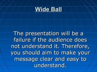 Wide BallWide Ball
The presentation will be aThe presentation will be a
failure if the audience doesfailure if the audience does
not understand it. Therefore,not understand it. Therefore,
you should aim to make youryou should aim to make your
message clear and easy tomessage clear and easy to
understand.understand.
 