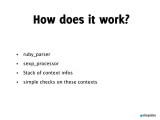 How does it work?

•   ruby_parser
•   sexp_processor
•   Stack of context infos
•   simple checks on these contexts
 