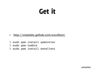 Get it

•   http://simplabs.github.com/excellent/

$ sudo gem install gemcutter
$ sudo gem tumble
$ sudo gem install excellent
 