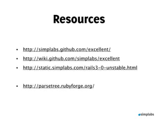 Resources

•   http://simplabs.github.com/excellent/
•   http://wiki.github.com/simplabs/excellent
•   http://static.simplabs.com/rails3-0-unstable.html


•   http://parsetree.rubyforge.org/
 