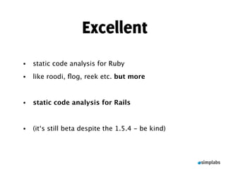 Excellent
•   static code analysis for Ruby
•   like roodi, ﬂog, reek etc. but more


•   static code analysis for Rails


•   (it‘s still beta despite the 1.5.4 - be kind)
 