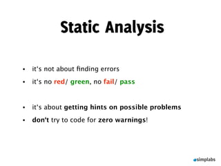 Static Analysis

•   it‘s not about ﬁnding errors
•   it‘s no red/ green, no fail/ pass


•   it‘s about getting hints on possible problems
•   don‘t try to code for zero warnings!
 