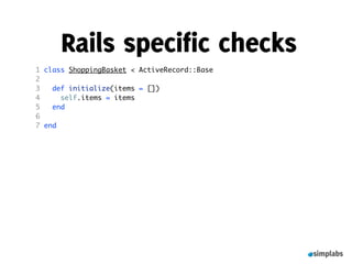 Rails specific checks
1   class ShoppingBasket < ActiveRecord::Base
2    
3     def initialize(items = [])
4       self.items = items
5     end
6    
7   end
 